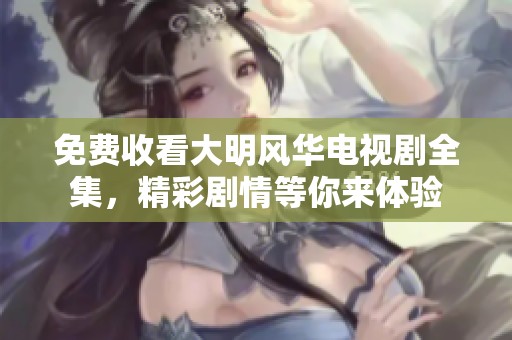 免费收看大明风华电视剧全集，精彩剧情等你来体验