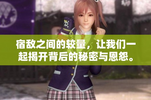 宿敌之间的较量，让我们一起揭开背后的秘密与恩怨。