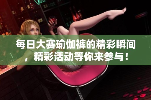 每日大赛瑜伽裤的精彩瞬间，精彩活动等你来参与！