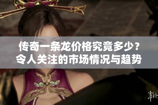 传奇一条龙价格究竟多少？令人关注的市场情况与趋势分析