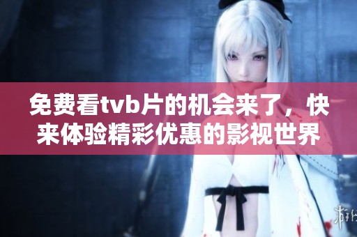 免费看tvb片的机会来了，快来体验精彩优惠的影视世界！
