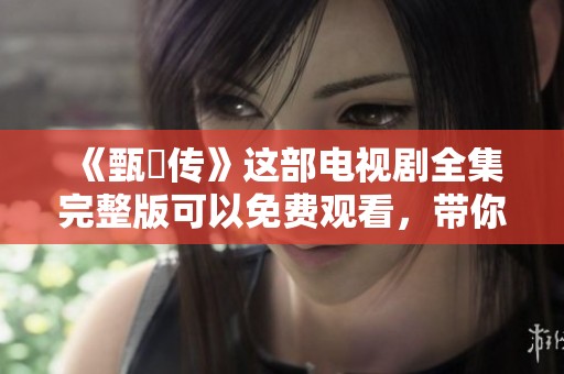 《甄嬛传》这部电视剧全集完整版可以免费观看，带你重温经典剧情