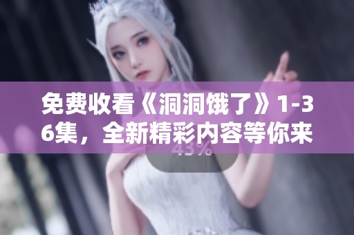 免费收看《洞洞饿了》1-36集，全新精彩内容等你来体验！