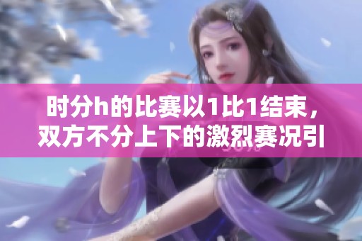 时分h的比赛以1比1结束，双方不分上下的激烈赛况引人关注