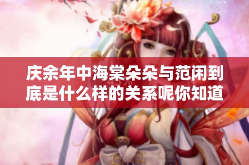 庆余年中海棠朵朵与范闲到底是什么样的关系呢你知道吗