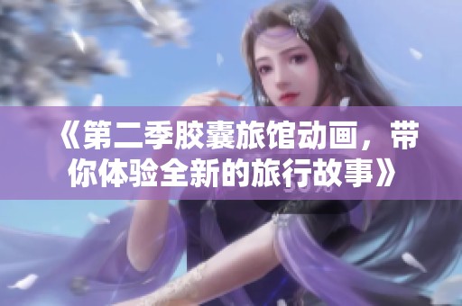 《第二季胶囊旅馆动画，带你体验全新的旅行故事》