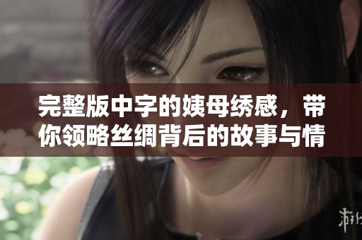 完整版中字的姨母绣感，带你领略丝绸背后的故事与情感