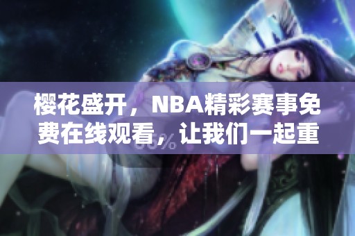 樱花盛开，NBA精彩赛事免费在线观看，让我们一起重温激情时刻