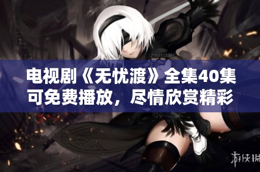 电视剧《无忧渡》全集40集可免费播放，尽情欣赏精彩剧情！