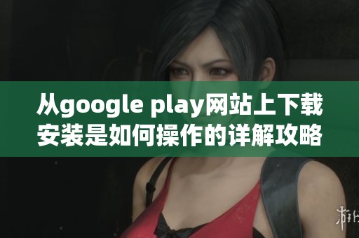 从google play网站上下载安装是如何操作的详解攻略