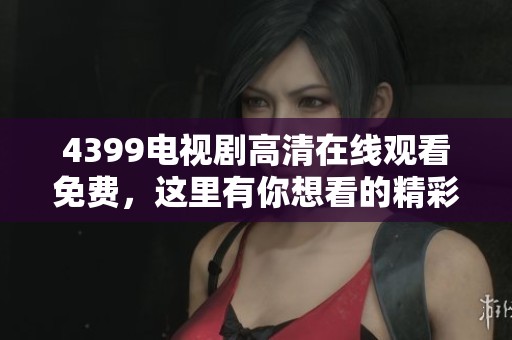 4399电视剧高清在线观看免费，这里有你想看的精彩剧集和更多选择