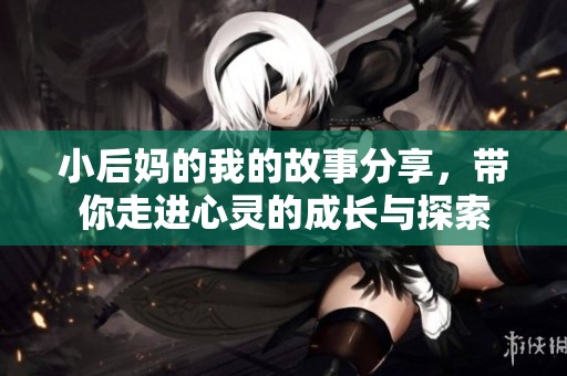 小后妈的我的故事分享，带你走进心灵的成长与探索