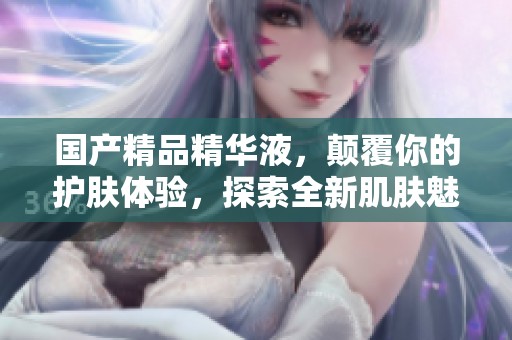 ****精华液，颠覆你的护肤体验，探索全新肌肤魅力之旅