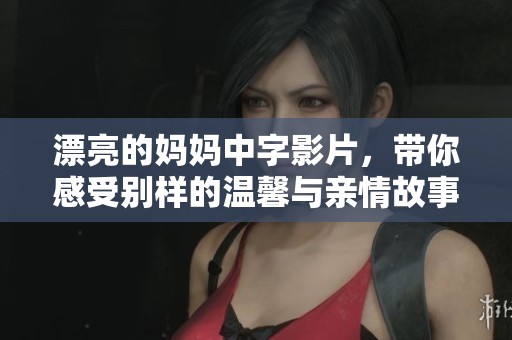 漂亮的妈妈中字影片，带你感受别样的温馨与亲情故事