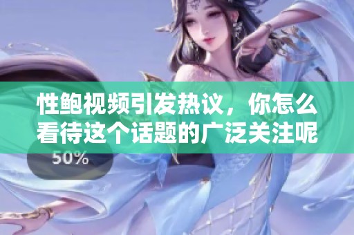 性鲍视频引发热议，你怎么看待这个话题的广泛关注呢？