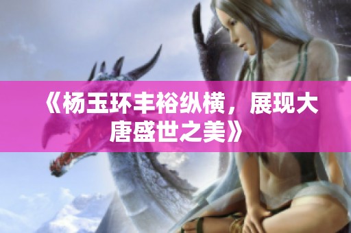 《杨玉环丰裕纵横，展现大唐盛世之美》