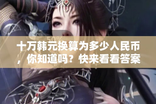十万韩元换算为多少人民币，你知道吗？快来看看答案吧！