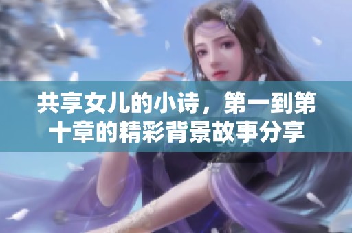 共享女儿的小诗，第一到第十章的精彩背景故事分享
