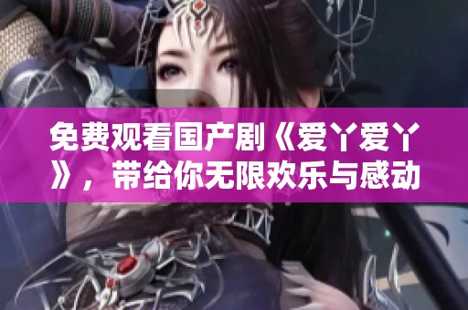 免费观看国产剧《爱丫爱丫》，带给你无限欢乐与感动的故事。