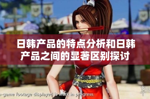 日韩产品的特点分析和日韩产品之间的显著区别探讨