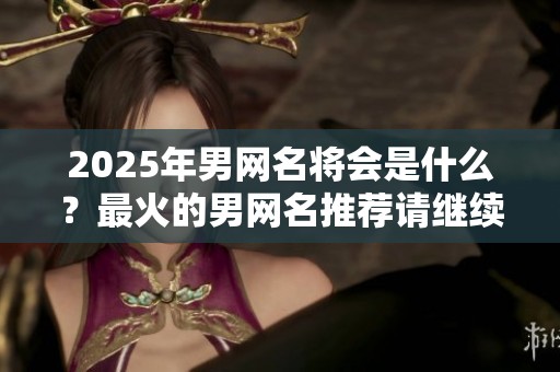 2025年男网名将会是什么？最火的男网名推荐请继续关注！