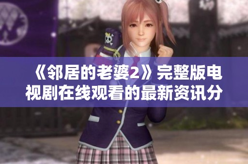 《邻居的老婆2》完整版电视剧在线观看的最新资讯分享与推荐