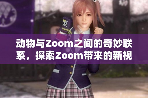 动物与Zoom之间的奇妙联系，探索Zoom带来的新视角与世界。