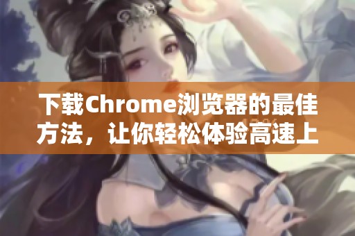 下载Chrome浏览器的最佳方法，让你轻松体验高速上网的乐趣