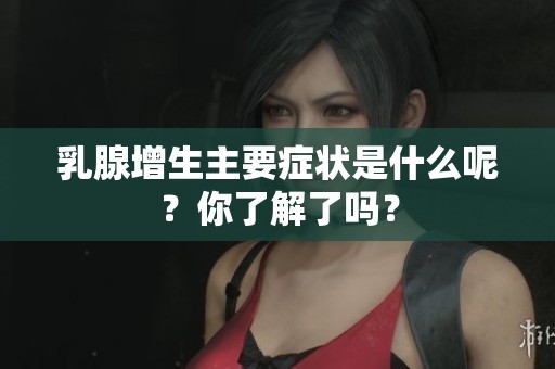 乳腺增生主要症状是什么呢？你了解了吗？