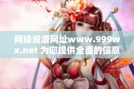 网络资源网址www.999wx.net 为您提供全面的信息分享平台，快来探索吧！