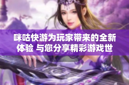 咪咕快游为玩家带来的全新体验 与您分享精彩游戏世界
