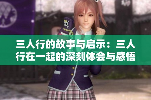 三人行的故事与启示：三人行在一起的深刻体会与感悟