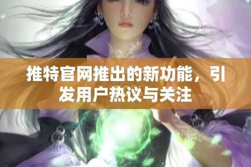 推特官网推出的新功能，引发用户热议与关注
