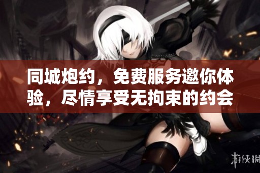 同城炮约，免费服务邀你体验，尽情享受无拘束的约会乐趣
