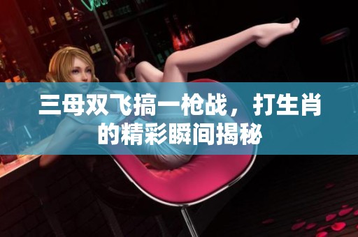 三母双飞搞一枪战，打生肖的精彩瞬间揭秘