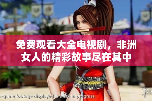 免费观看大全电视剧，非洲女人的精彩故事尽在其中