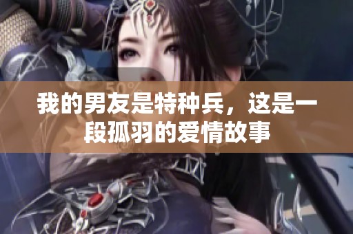 我的男友是特种兵，这是一段孤羽的爱情故事