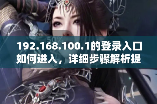 192.168.100.1的登录入口如何进入，详细步骤解析提供给您