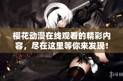 樱花动漫在线观看的精彩内容，尽在这里等你来发现！