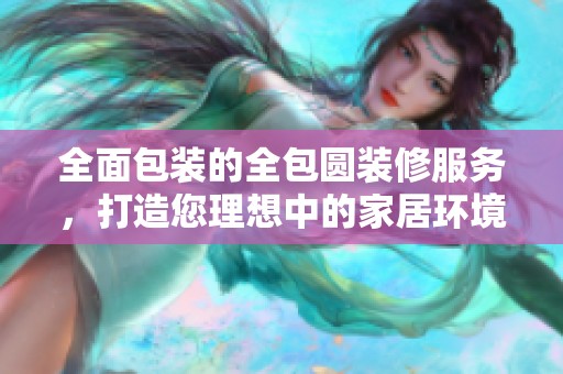全面包装的全包圆装修服务，打造您理想中的家居环境
