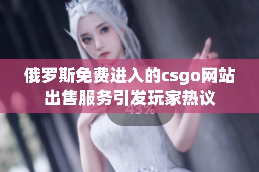 俄罗斯免费进入的csgo网站出售服务引发玩家热议