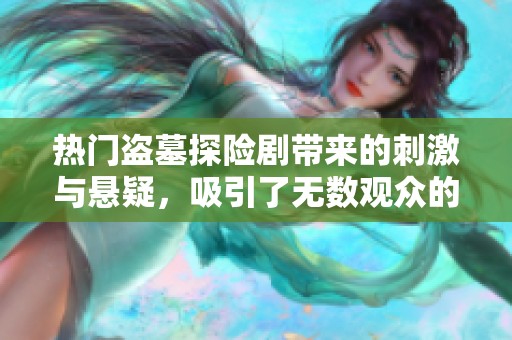 热门盗墓探险剧带来的刺激与悬疑，吸引了无数观众的关注与热爱