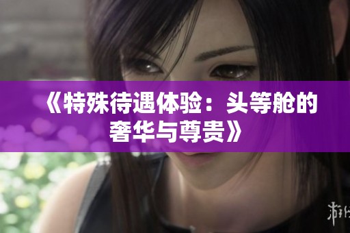 《特殊待遇体验：头等舱的奢华与尊贵》