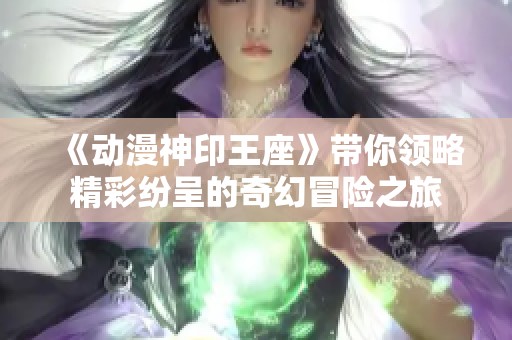 《动漫神印王座》带你领略精彩纷呈的奇幻冒险之旅