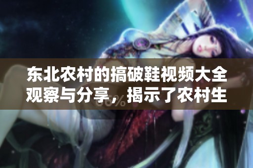 东北农村的搞破鞋视频大全观察与分享，揭示了农村生活中的趣味与故事