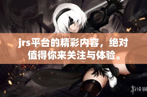 jrs平台的精彩内容，绝对值得你来关注与体验。