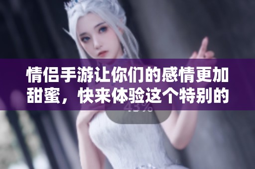 情侣手游让你们的感情更加甜蜜，快来体验这个特别的游戏吧！