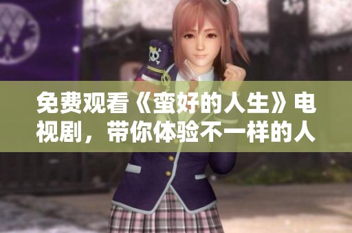 免费观看《蛮好的人生》电视剧，带你体验不一样的人生故事