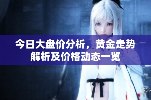 今日大盘价分析，黄金走势解析及价格动态一览