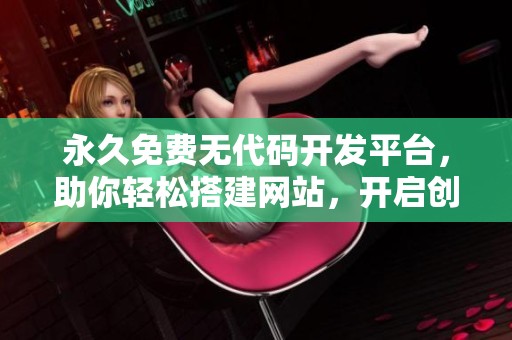 永久免费无代码开发平台，助你轻松搭建网站，开启创意之旅